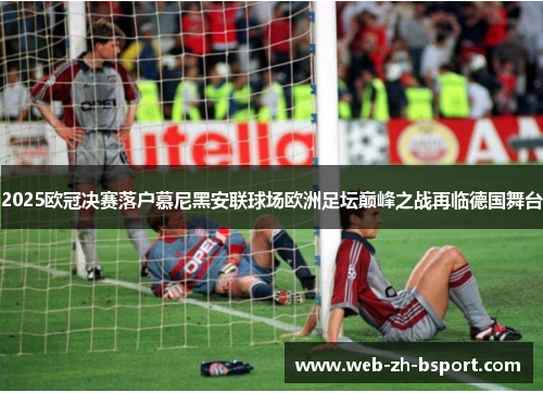 2025欧冠决赛落户慕尼黑安联球场欧洲足坛巅峰之战再临德国舞台 2025欧冠决赛落户慕尼黑安联球场欧洲足坛巅峰之战再临德国舞台