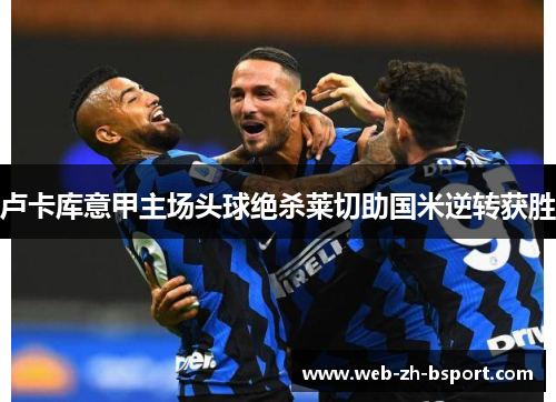 卢卡库意甲主场头球绝杀莱切助国米逆转获胜