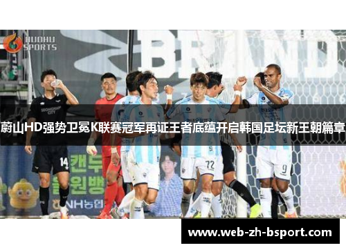 蔚山HD强势卫冕K联赛冠军再证王者底蕴开启韩国足坛新王朝篇章