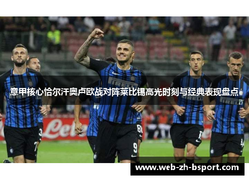 意甲核心恰尔汗奥卢欧战对阵莱比锡高光时刻与经典表现盘点 意甲核心恰尔汗奥卢欧战对阵莱比锡高光时刻与经典表现盘点