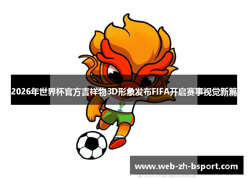 2026年世界杯官方吉祥物3D形象发布FIFA开启赛事视觉新篇 2026年世界杯官方吉祥物3D形象发布FIFA开启赛事视觉新篇