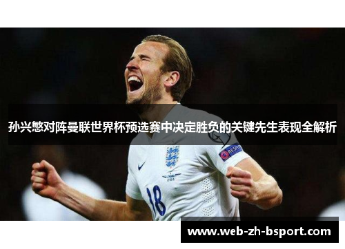 孙兴慜对阵曼联世界杯预选赛中决定胜负的关键先生表现全解析 孙兴慜对阵曼联世界杯预选赛中决定胜负的关键先生表现全解析