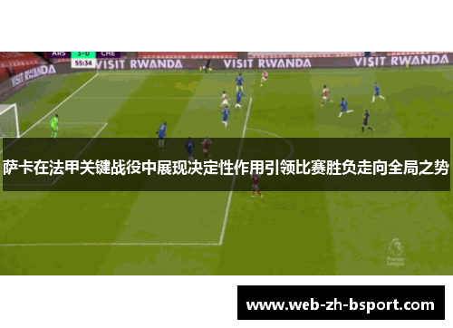 萨卡在法甲关键战役中展现决定性作用引领比赛胜负走向全局之势