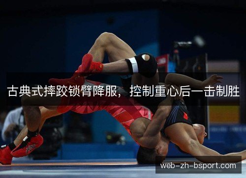 古典式摔跤锁臂降服，控制重心后一击制胜